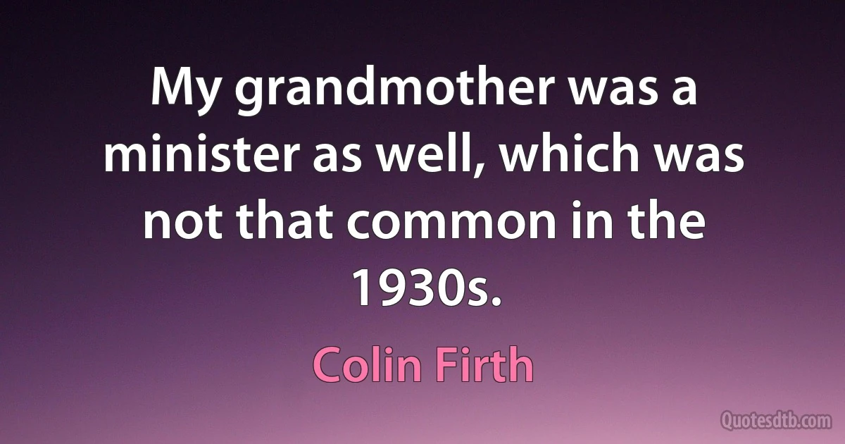 My grandmother was a minister as well, which was not that common in the 1930s. (Colin Firth)