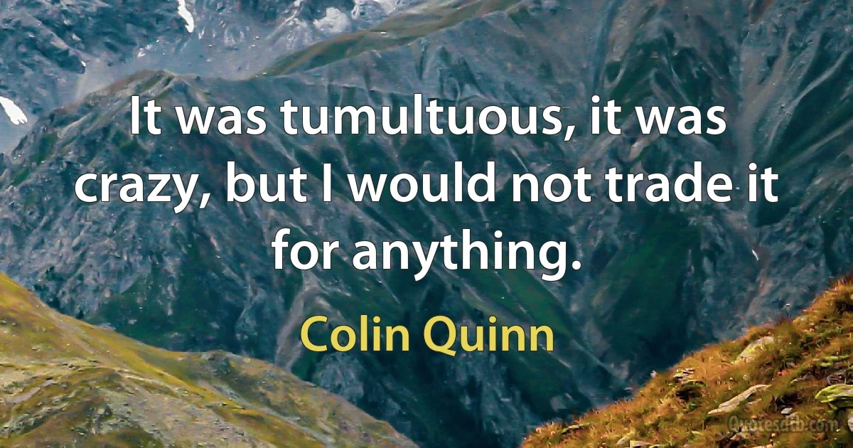 It was tumultuous, it was crazy, but I would not trade it for anything. (Colin Quinn)