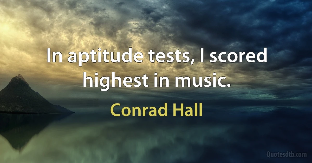 In aptitude tests, I scored highest in music. (Conrad Hall)