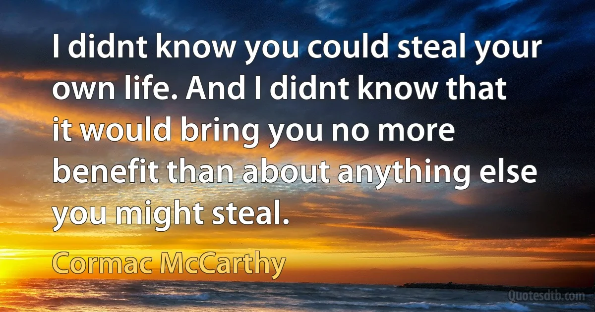 I didnt know you could steal your own life. And I didnt know that it would bring you no more benefit than about anything else you might steal. (Cormac McCarthy)