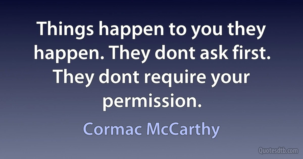 Things happen to you they happen. They dont ask first. They dont require your permission. (Cormac McCarthy)