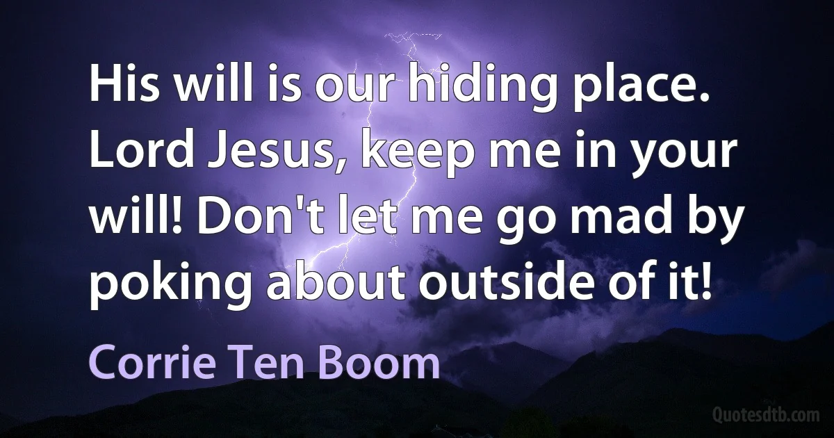 His will is our hiding place. Lord Jesus, keep me in your will! Don't let me go mad by poking about outside of it! (Corrie Ten Boom)