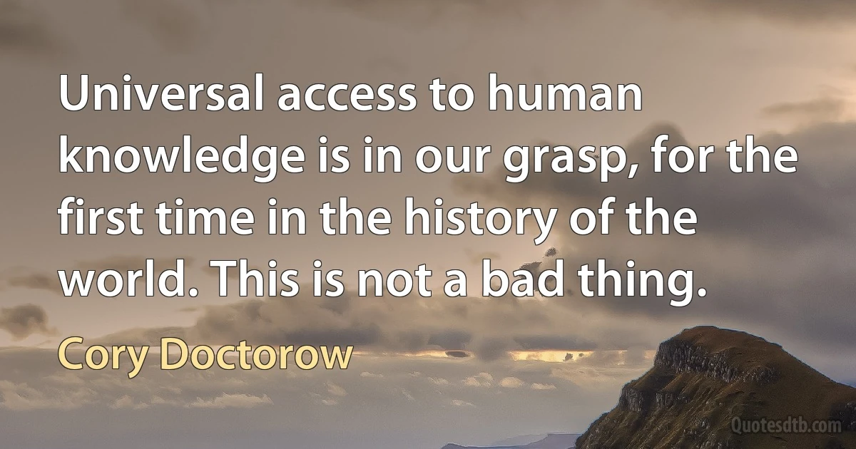 Universal access to human knowledge is in our grasp, for the first time in the history of the world. This is not a bad thing. (Cory Doctorow)