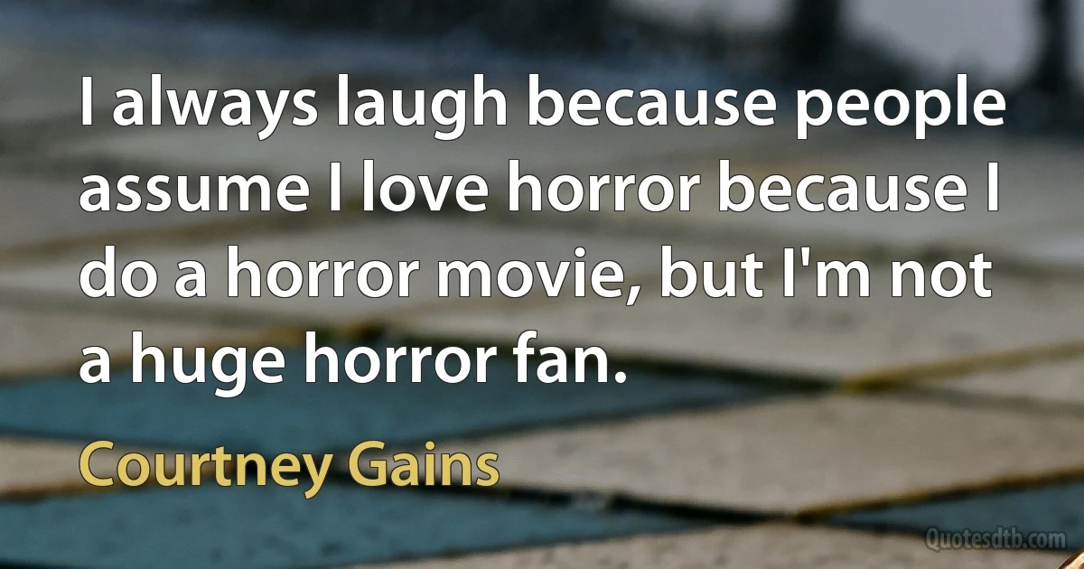 I always laugh because people assume I love horror because I do a horror movie, but I'm not a huge horror fan. (Courtney Gains)