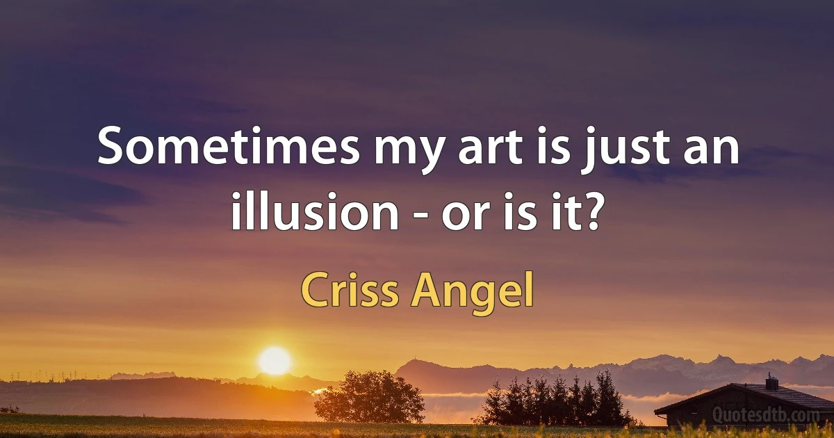 Sometimes my art is just an illusion - or is it? (Criss Angel)