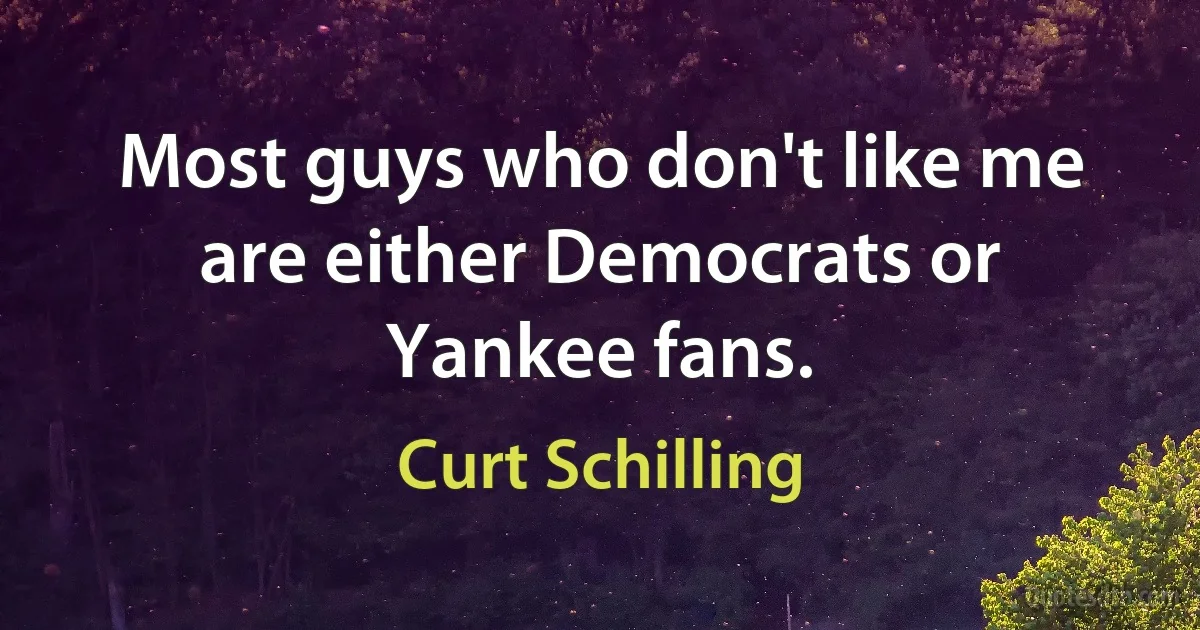 Most guys who don't like me are either Democrats or Yankee fans. (Curt Schilling)