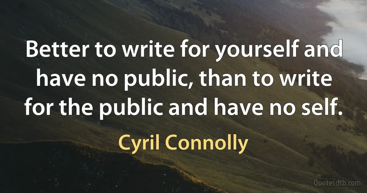 Better to write for yourself and have no public, than to write for the public and have no self. (Cyril Connolly)