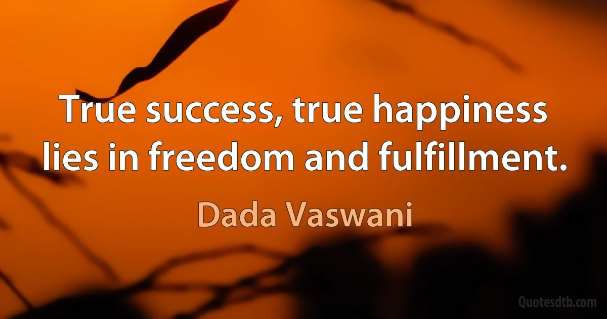 True success, true happiness lies in freedom and fulfillment. (Dada Vaswani)