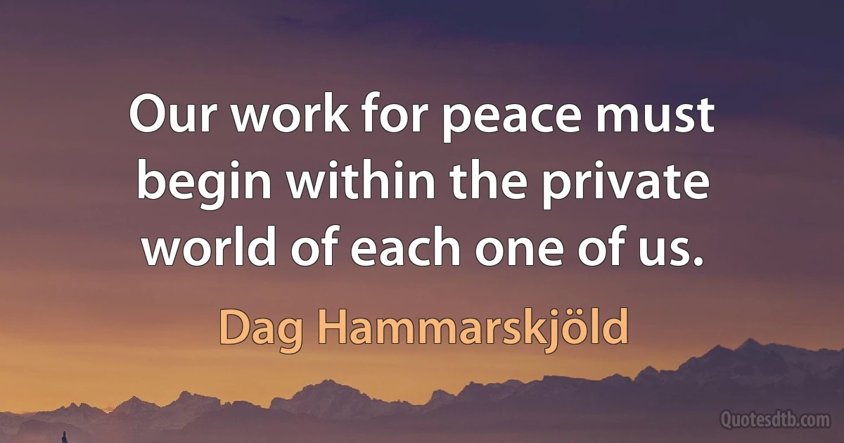 Our work for peace must begin within the private world of each one of us. (Dag Hammarskjöld)