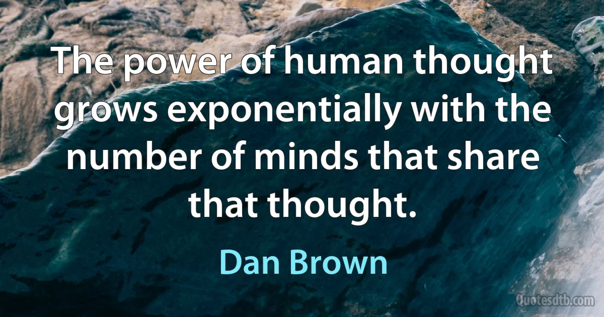 The power of human thought grows exponentially with the number of minds that share that thought. (Dan Brown)