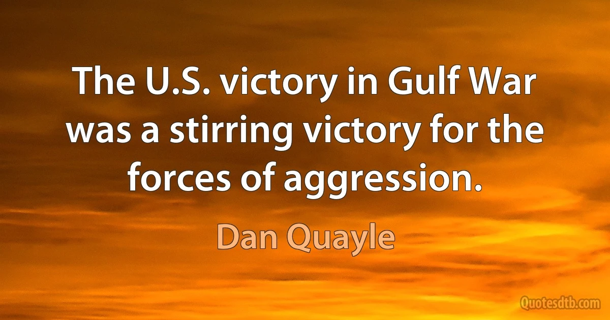 The U.S. victory in Gulf War was a stirring victory for the forces of aggression. (Dan Quayle)