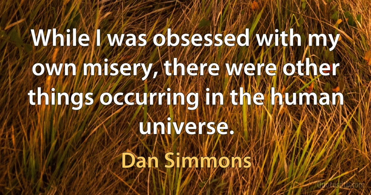 While I was obsessed with my own misery, there were other things occurring in the human universe. (Dan Simmons)