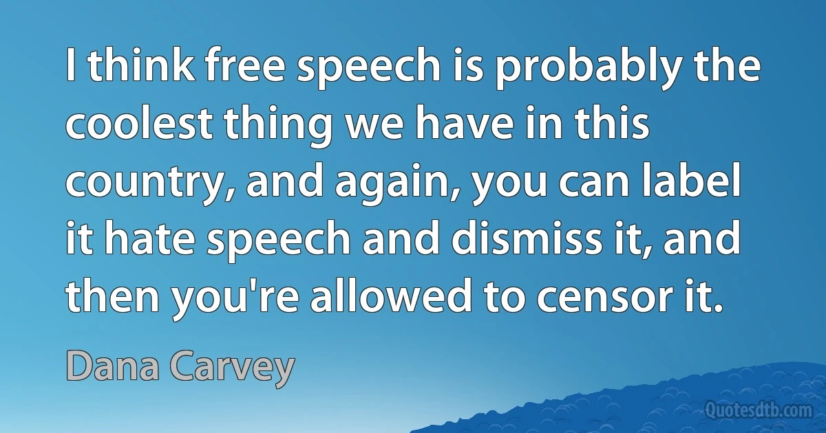 I think free speech is probably the coolest thing we have in this country, and again, you can label it hate speech and dismiss it, and then you're allowed to censor it. (Dana Carvey)