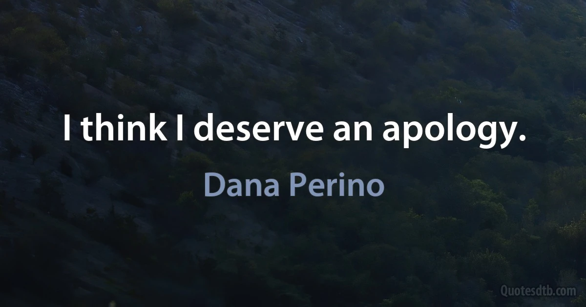 I think I deserve an apology. (Dana Perino)