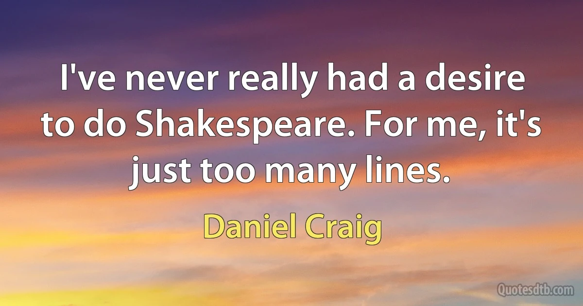 I've never really had a desire to do Shakespeare. For me, it's just too many lines. (Daniel Craig)