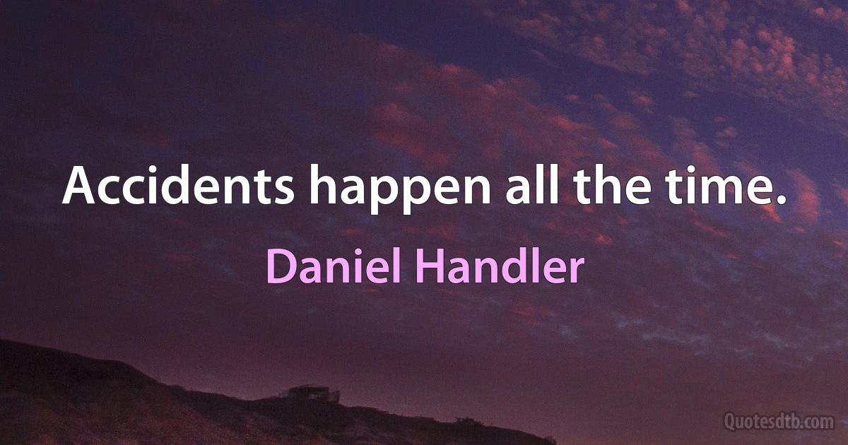 Accidents happen all the time. (Daniel Handler)