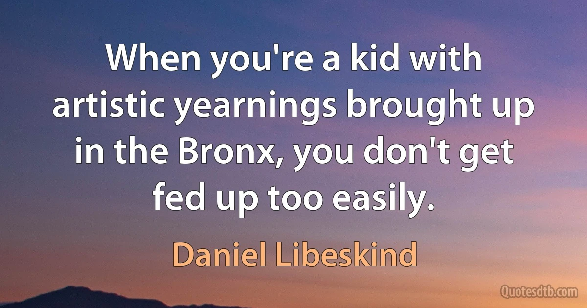 When you're a kid with artistic yearnings brought up in the Bronx, you don't get fed up too easily. (Daniel Libeskind)