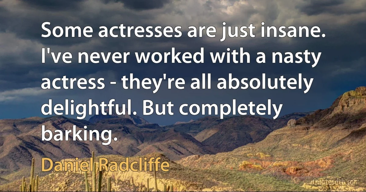 Some actresses are just insane. I've never worked with a nasty actress - they're all absolutely delightful. But completely barking. (Daniel Radcliffe)