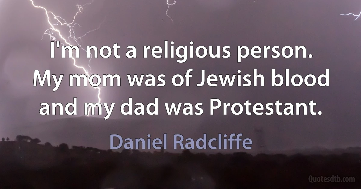 I'm not a religious person. My mom was of Jewish blood and my dad was Protestant. (Daniel Radcliffe)