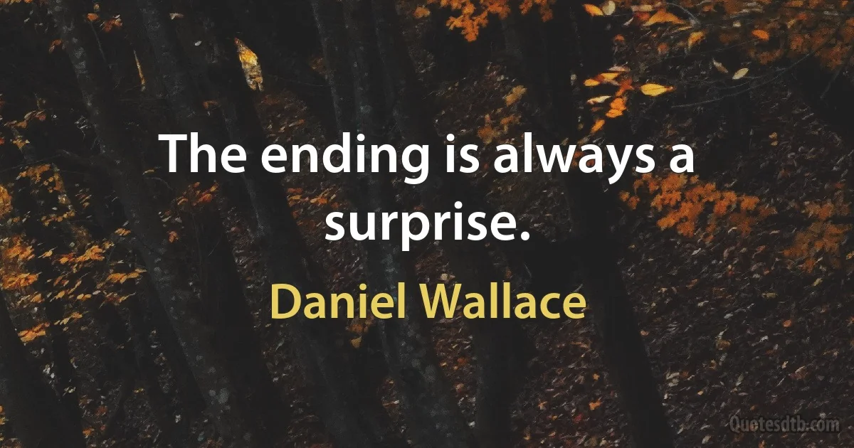 The ending is always a surprise. (Daniel Wallace)