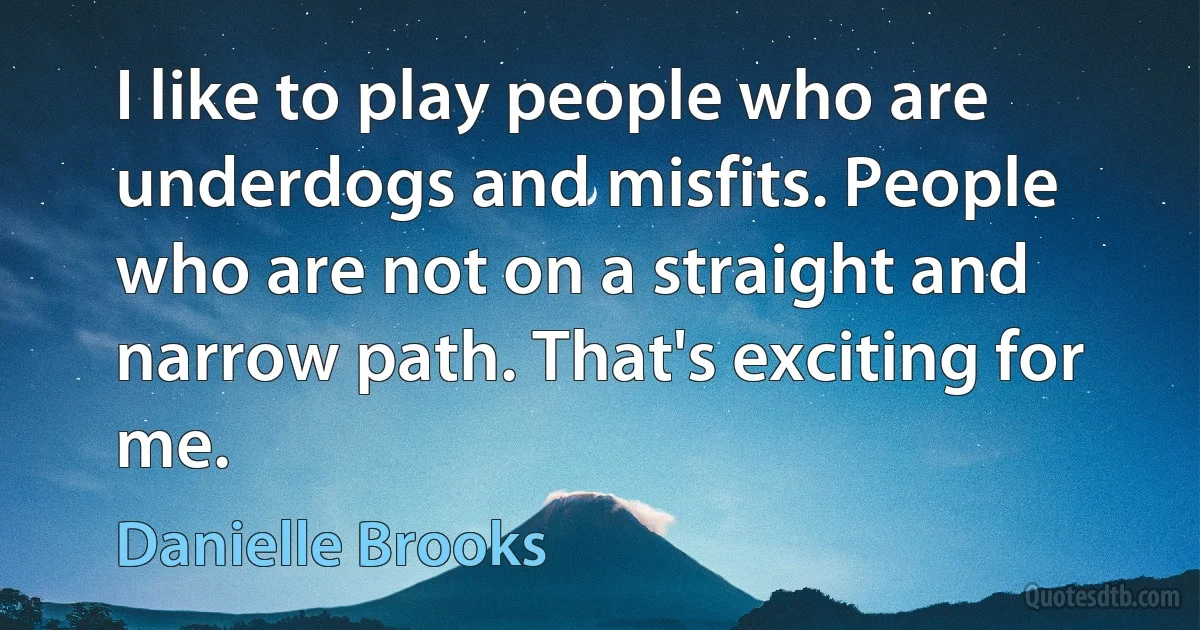 I like to play people who are underdogs and misfits. People who are not on a straight and narrow path. That's exciting for me. (Danielle Brooks)