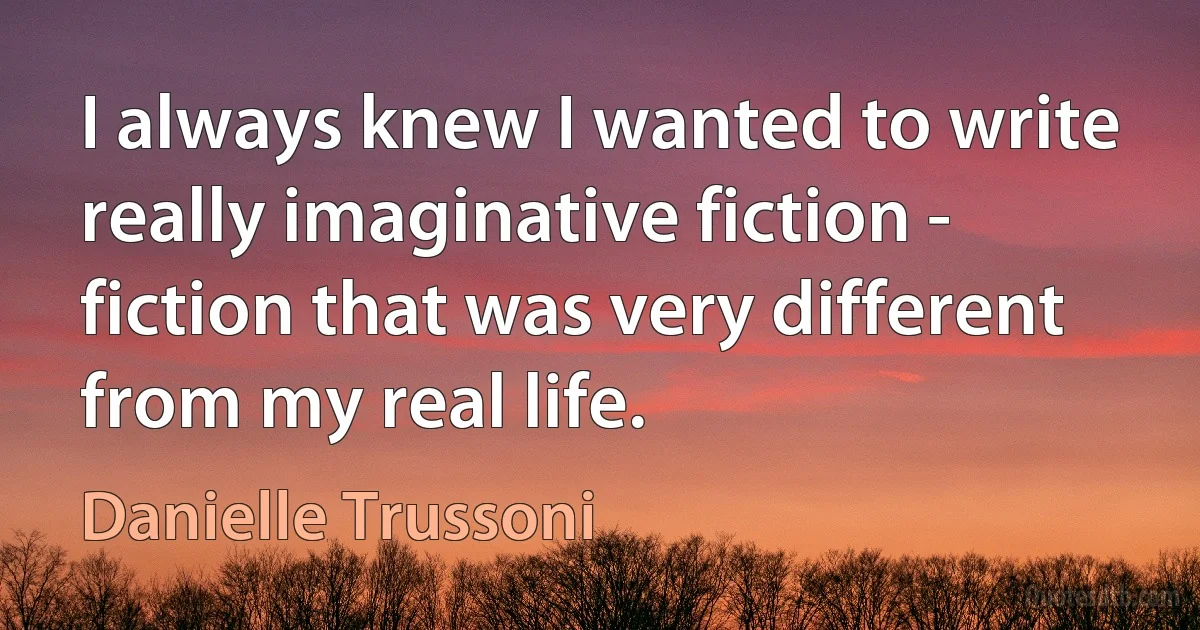 I always knew I wanted to write really imaginative fiction - fiction that was very different from my real life. (Danielle Trussoni)