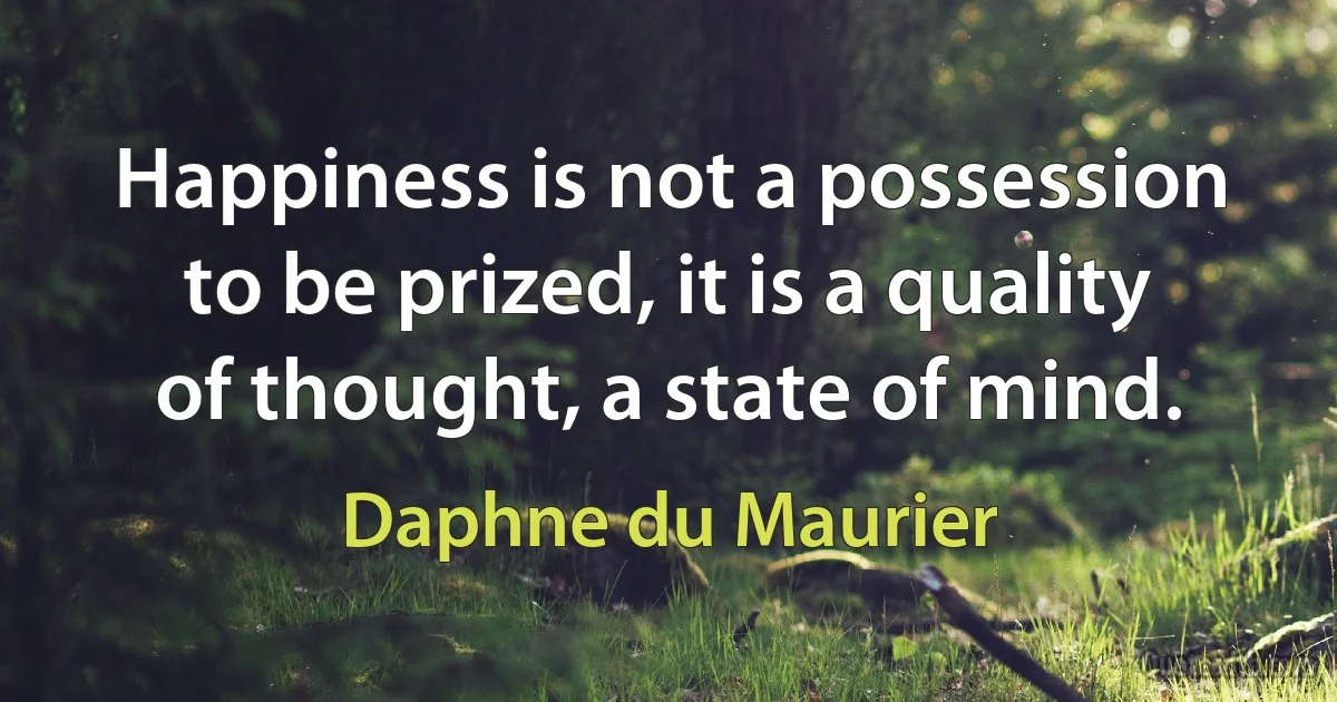 Happiness is not a possession to be prized, it is a quality of thought, a state of mind. (Daphne du Maurier)