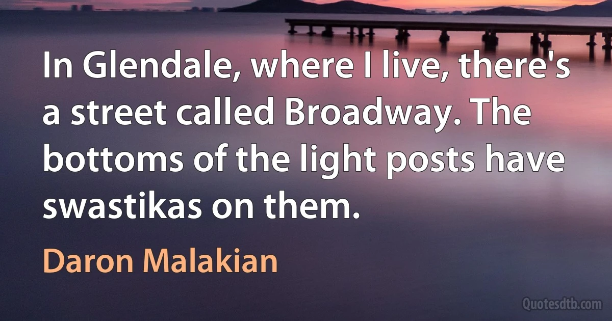 In Glendale, where I live, there's a street called Broadway. The bottoms of the light posts have swastikas on them. (Daron Malakian)