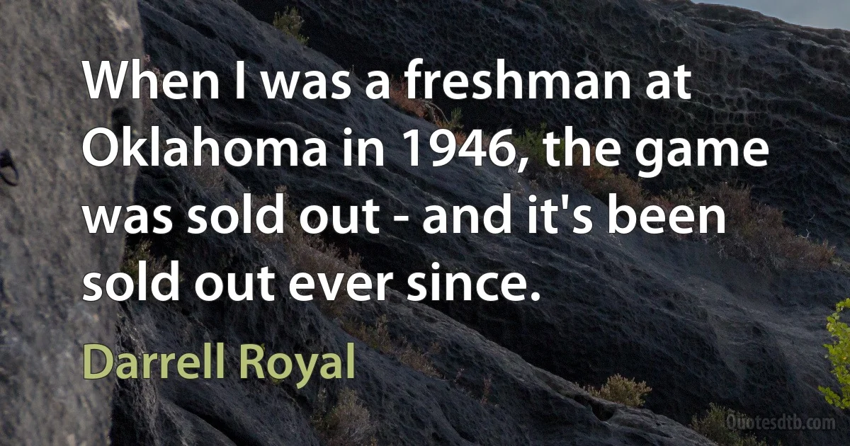 When I was a freshman at Oklahoma in 1946, the game was sold out - and it's been sold out ever since. (Darrell Royal)