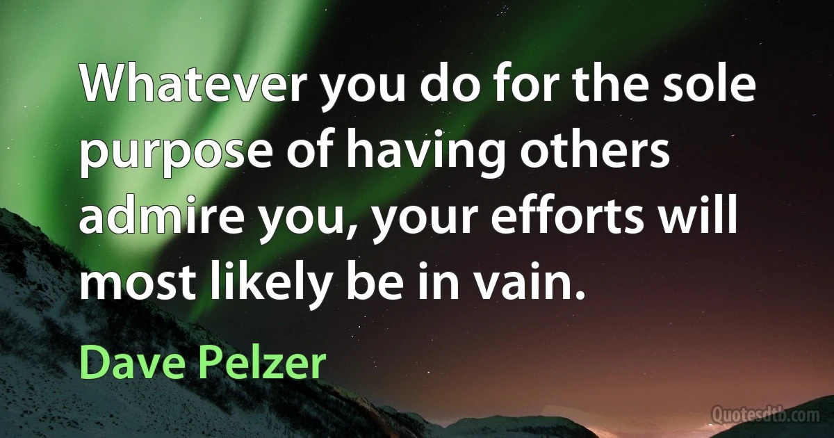 Whatever you do for the sole purpose of having others admire you, your efforts will most likely be in vain. (Dave Pelzer)