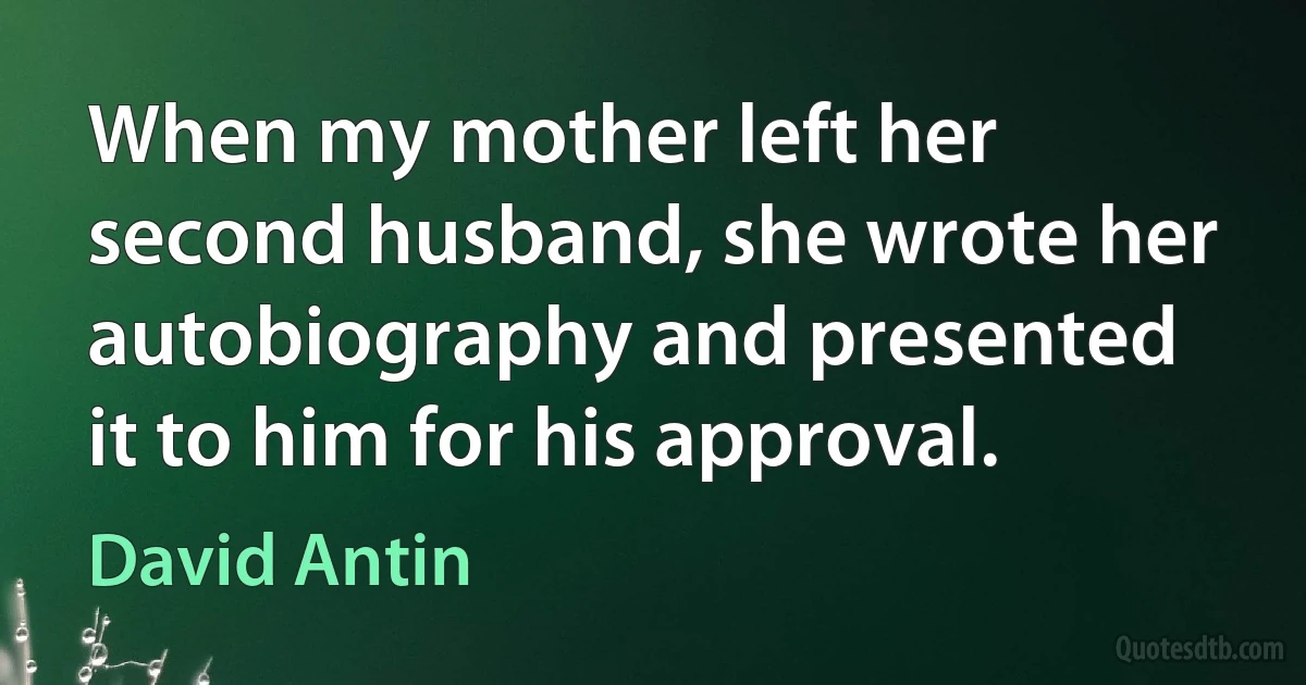 When my mother left her second husband, she wrote her autobiography and presented it to him for his approval. (David Antin)