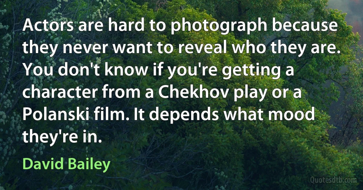 Actors are hard to photograph because they never want to reveal who they are. You don't know if you're getting a character from a Chekhov play or a Polanski film. It depends what mood they're in. (David Bailey)