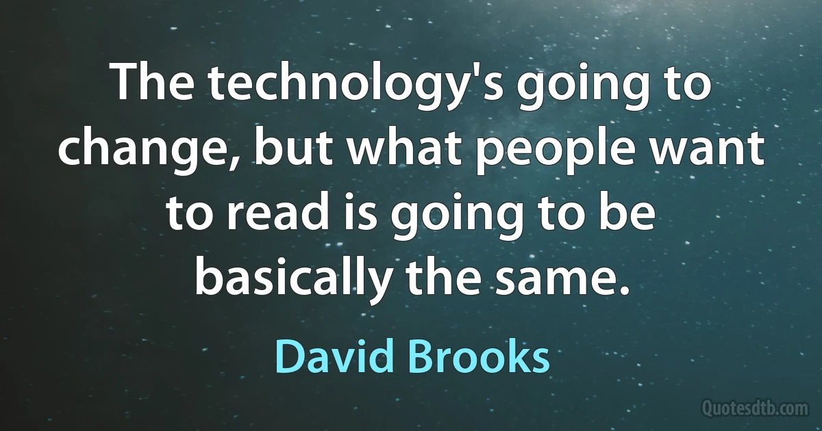 The technology's going to change, but what people want to read is going to be basically the same. (David Brooks)