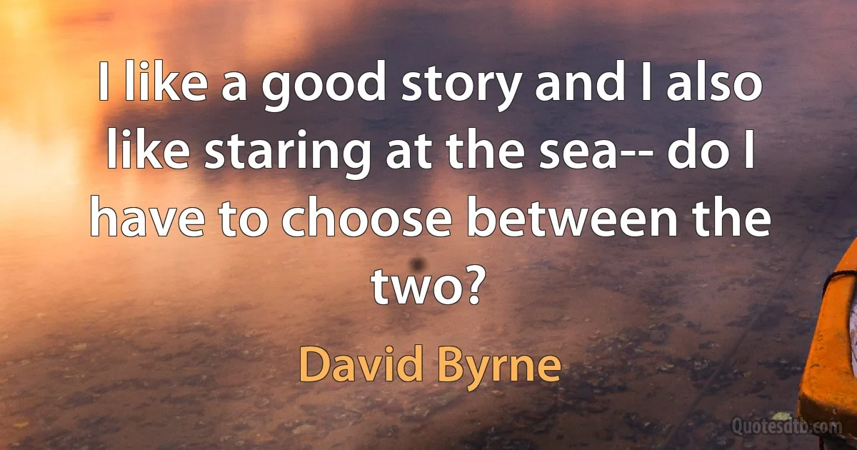 I like a good story and I also like staring at the sea-- do I have to choose between the two? (David Byrne)