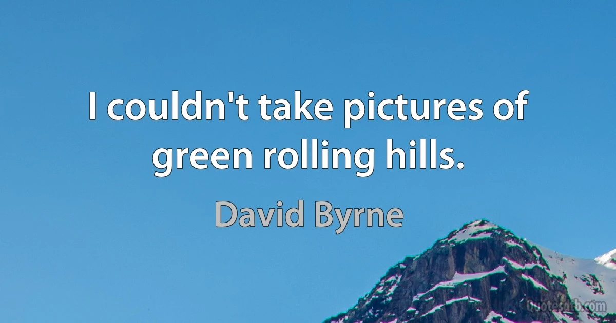 I couldn't take pictures of green rolling hills. (David Byrne)