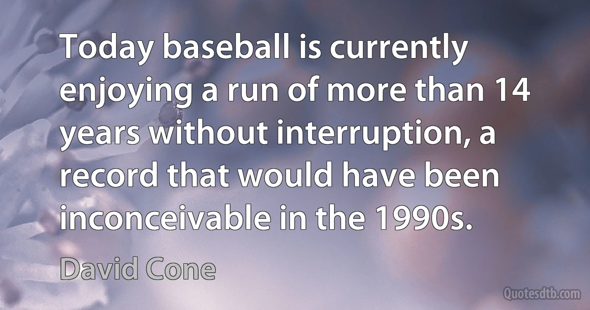 Today baseball is currently enjoying a run of more than 14 years without interruption, a record that would have been inconceivable in the 1990s. (David Cone)