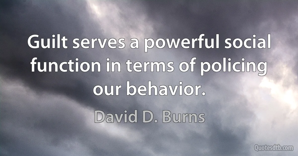 Guilt serves a powerful social function in terms of policing our behavior. (David D. Burns)