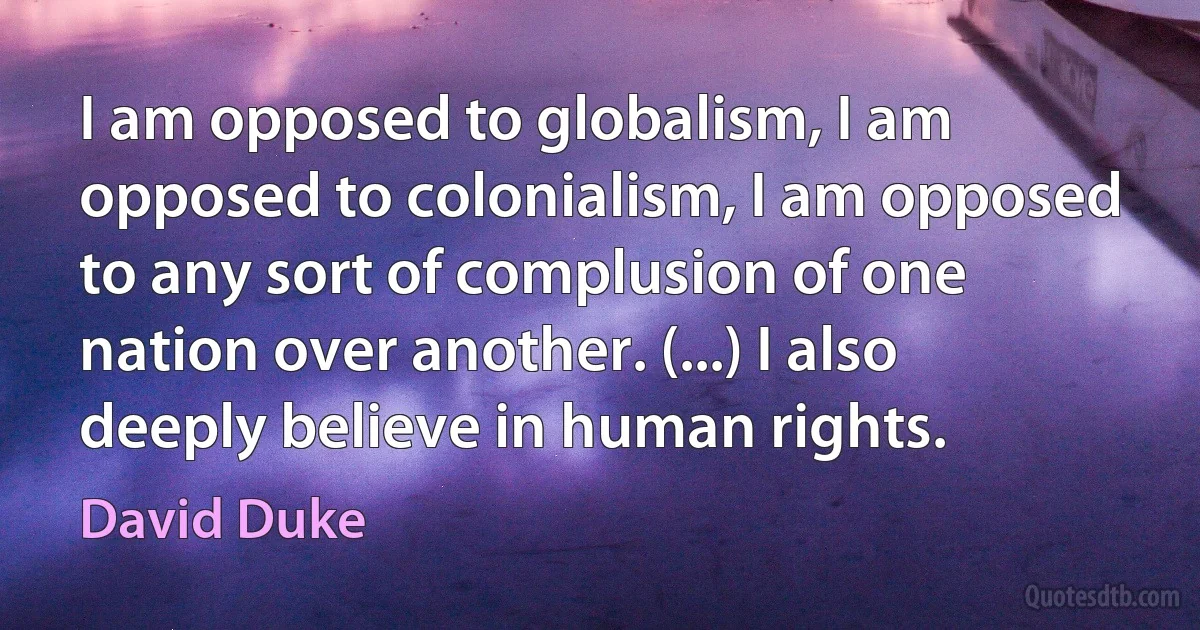 I am opposed to globalism, I am opposed to colonialism, I am opposed to any sort of complusion of one nation over another. (...) I also deeply believe in human rights. (David Duke)