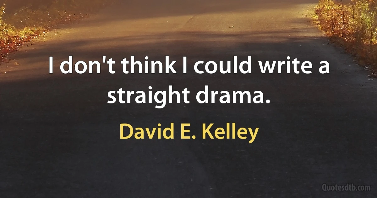 I don't think I could write a straight drama. (David E. Kelley)