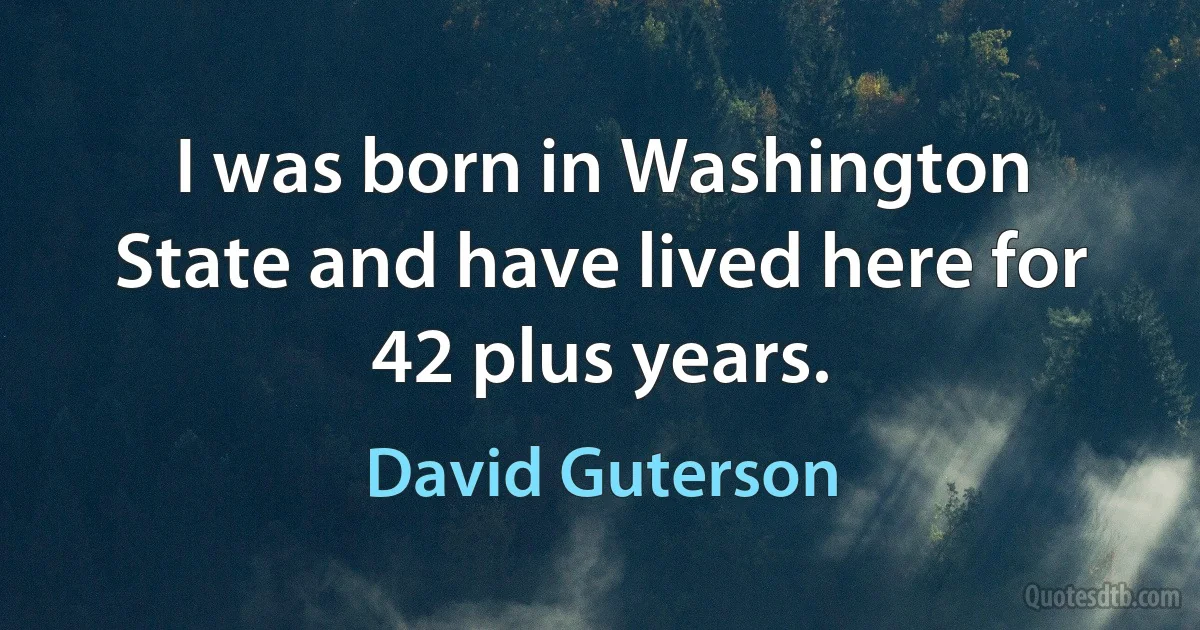 I was born in Washington State and have lived here for 42 plus years. (David Guterson)