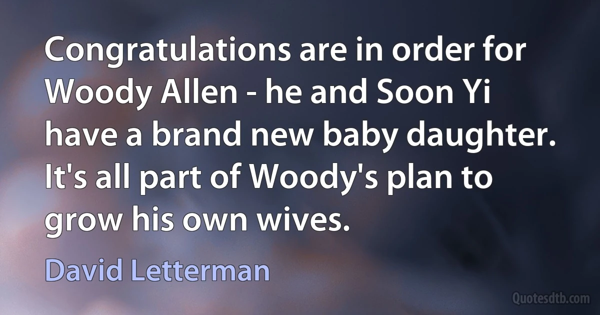 Congratulations are in order for Woody Allen - he and Soon Yi have a brand new baby daughter. It's all part of Woody's plan to grow his own wives. (David Letterman)