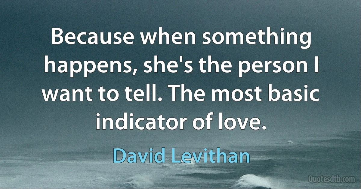 Because when something happens, she's the person I want to tell. The most basic indicator of love. (David Levithan)