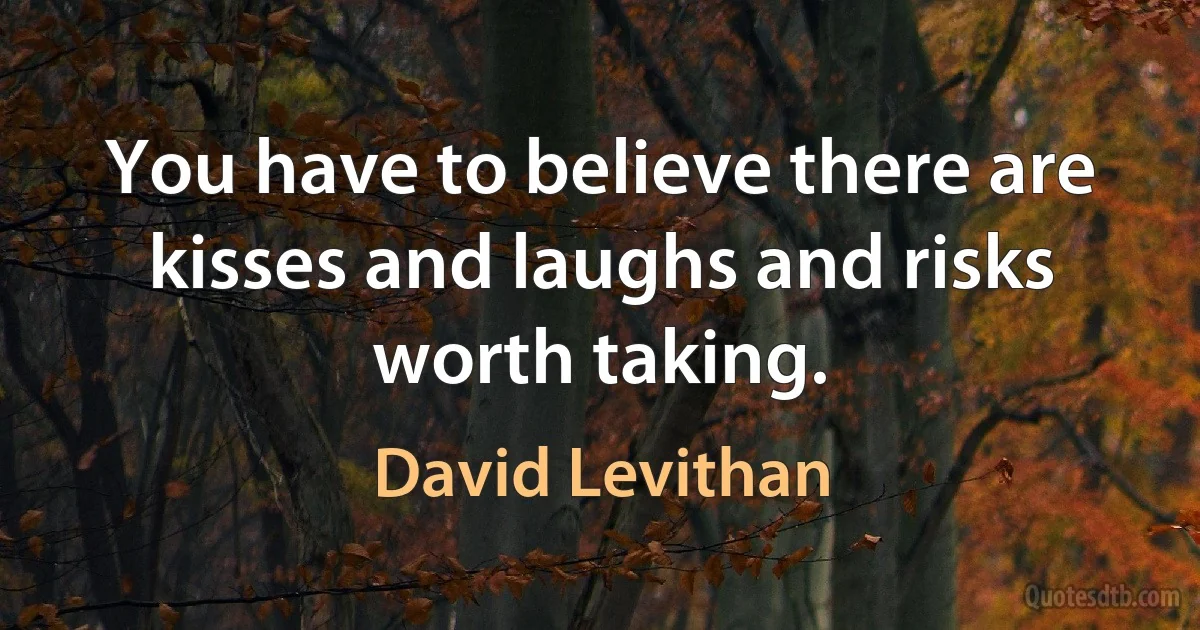 You have to believe there are kisses and laughs and risks worth taking. (David Levithan)