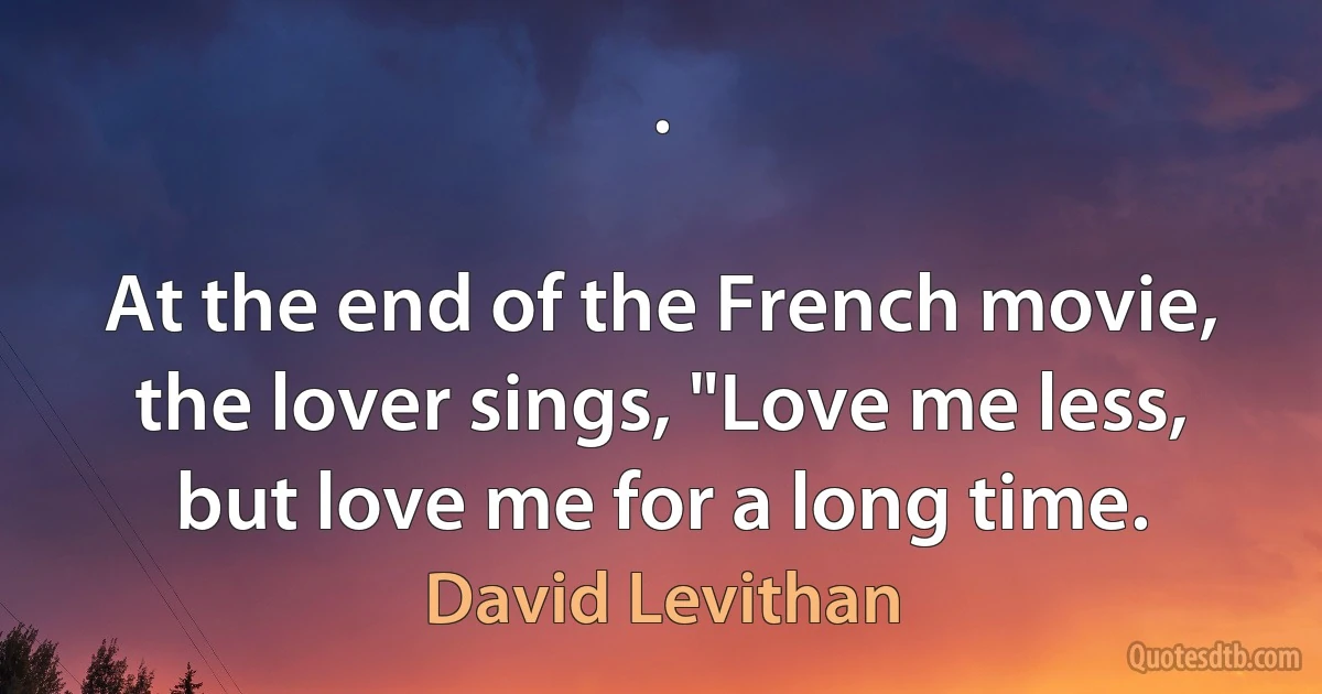 .

At the end of the French movie, the lover sings, "Love me less, but love me for a long time. (David Levithan)