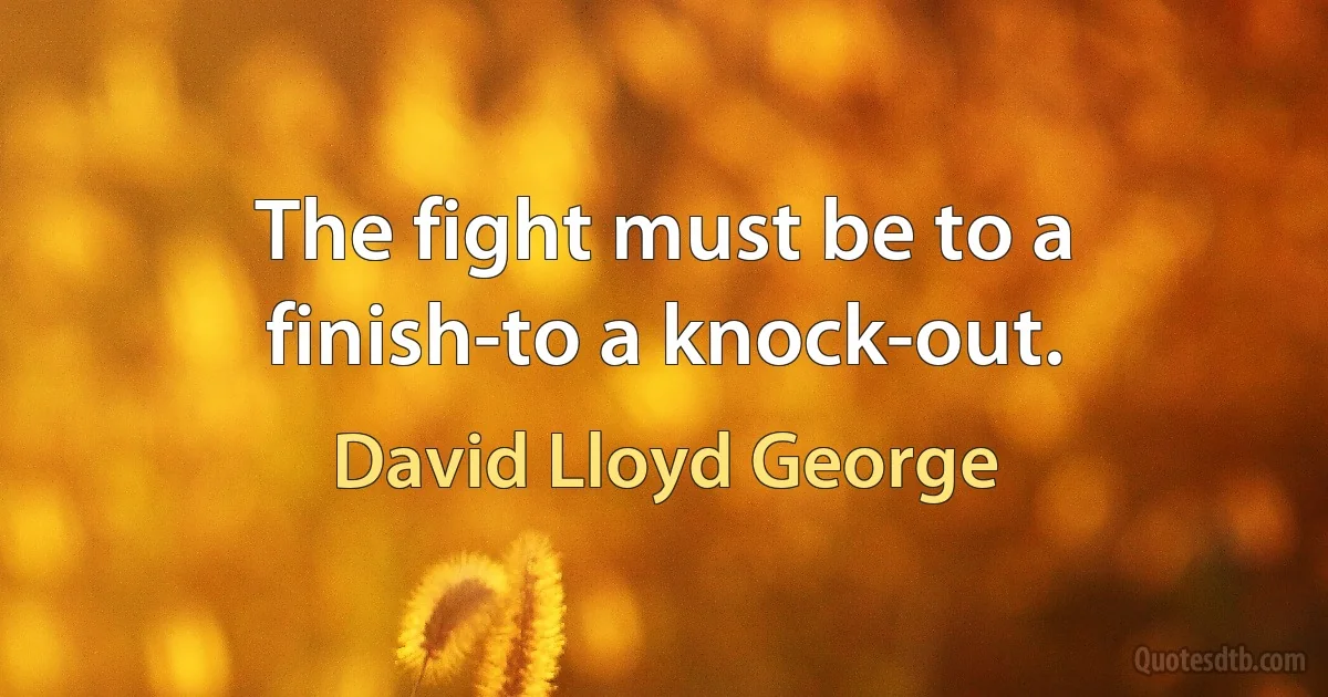 The fight must be to a finish-to a knock-out. (David Lloyd George)