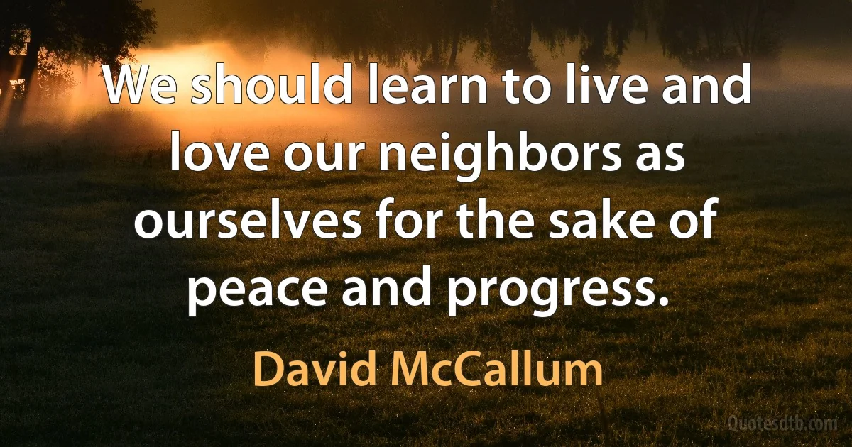 We should learn to live and love our neighbors as ourselves for the sake of peace and progress. (David McCallum)