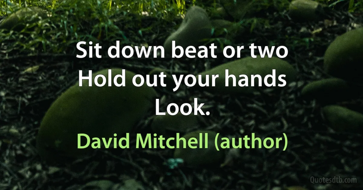 Sit down beat or two
Hold out your hands
Look. (David Mitchell (author))