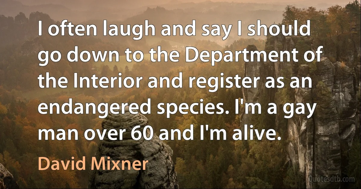 I often laugh and say I should go down to the Department of the Interior and register as an endangered species. I'm a gay man over 60 and I'm alive. (David Mixner)