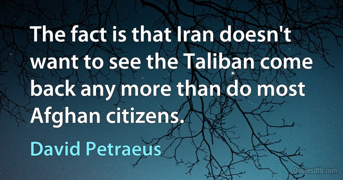 The fact is that Iran doesn't want to see the Taliban come back any more than do most Afghan citizens. (David Petraeus)