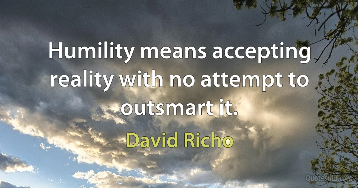 Humility means accepting reality with no attempt to outsmart it. (David Richo)